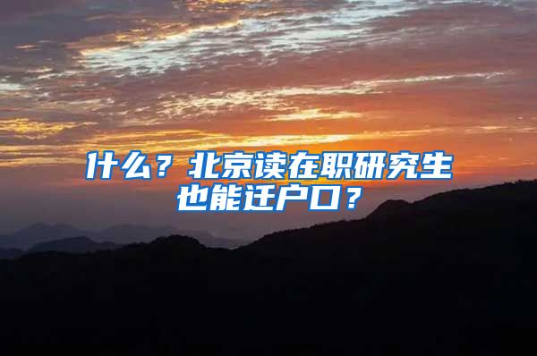 什么?北京读在职研究生也能迁户口?