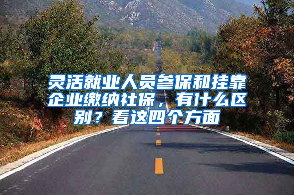 灵活就业人员参保和挂靠企业缴纳社保，有什么区别？看这四个方面