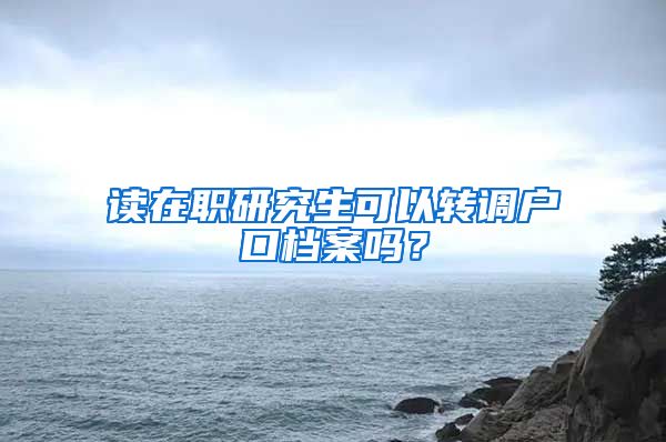 读在职研究生可以转调户口档案吗?