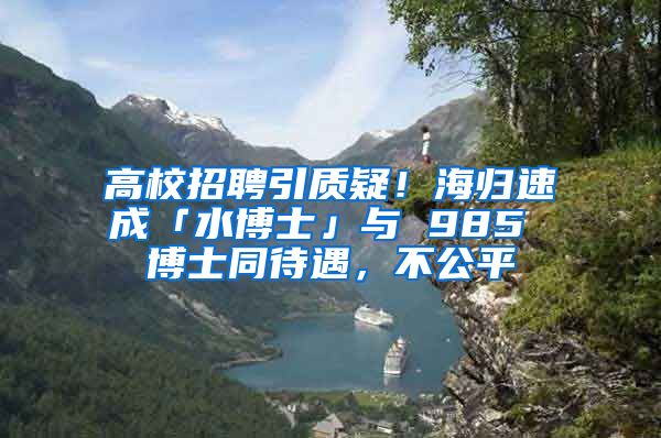 高校招聘引质疑！海归速成「水博士」与 985 博士同待遇，不公平