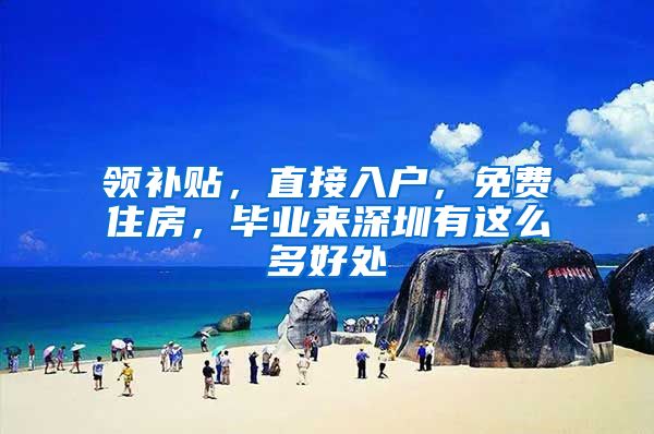领补贴，直接入户，免费住房，毕业来深圳有这么多好处