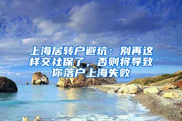 上海居转户避坑：别再这样交社保了，否则将导致你落户上海失败