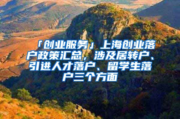 「创业服务」上海创业落户政策汇总，涉及居转户、引进人才落户、留学生落户三个方面