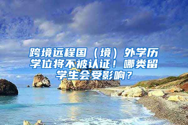跨境远程国（境）外学历学位将不被认证！哪类留学生会受影响？