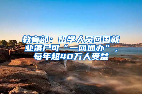 教育部：留学人员回国就业落户可“一网通办”，每年超40万人受益