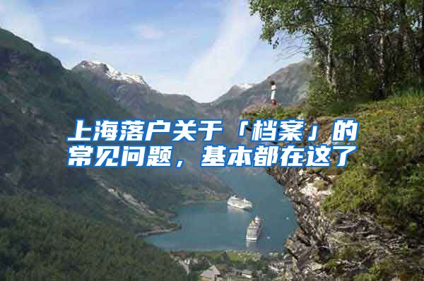 上海落户关于「档案」的常见问题，基本都在这了