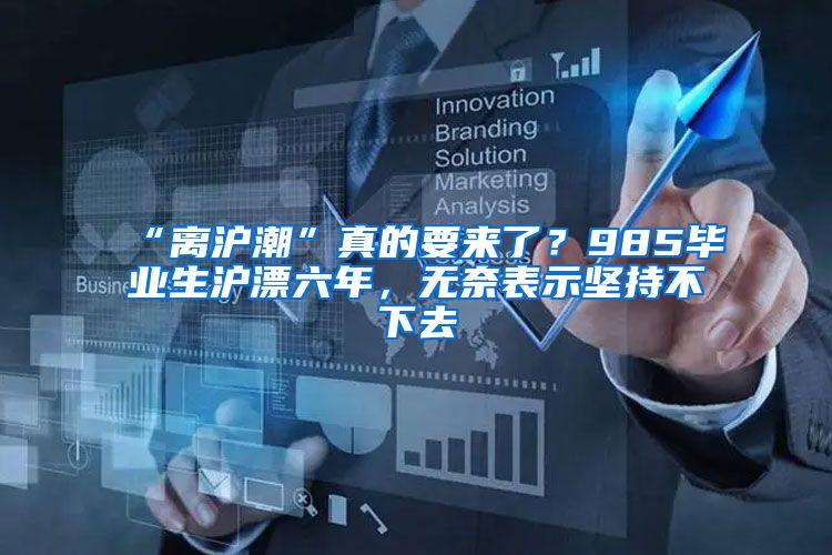 “离沪潮”真的要来了？985毕业生沪漂六年，无奈表示坚持不下去