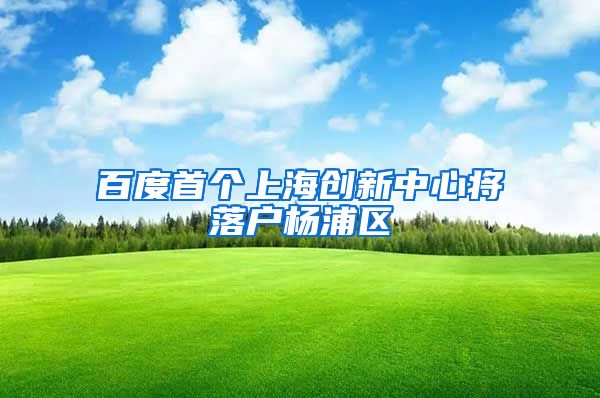 百度首个上海创新中心将落户杨浦区