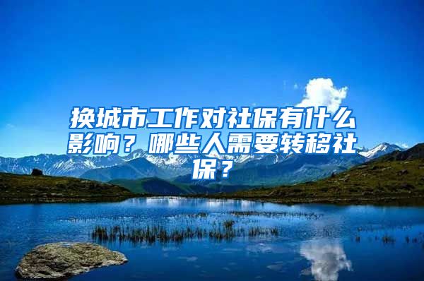 换城市工作对社保有什么影响？哪些人需要转移社保？