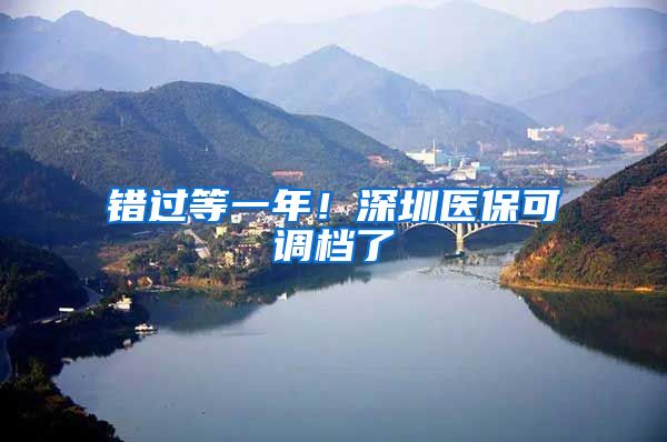 错过等一年!深圳医保可调档了