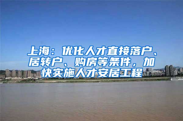 上海:优化人才直接落户、居转户、购房等条件,加快实施人才安居工程