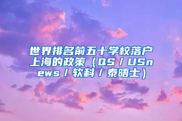 世界排名前五十学校落户上海的政策(QS/USnews/软科/泰晤士)
