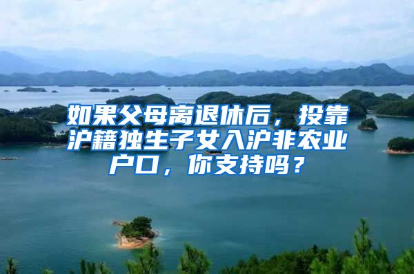 如果父母离退休后，投靠沪籍独生子女入沪非农业户口，你支持吗？