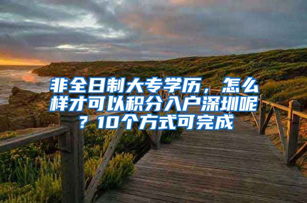 非全日制大专学历,怎么样才可以积分入户深圳呢?10个方式可完成
