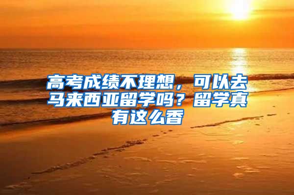 高考成绩不理想，可以去马来西亚留学吗？留学真有这么香
