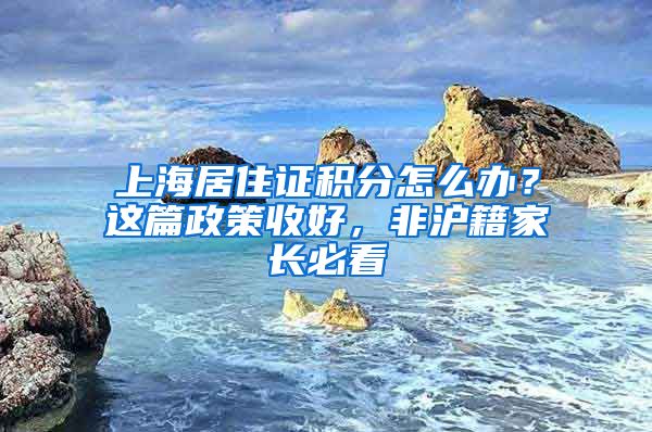 上海居住证积分怎么办？这篇政策收好，非沪籍家长必看