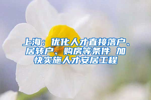 上海:优化人才直接落户、居转户、购房等条件 加快实施人才安居工程