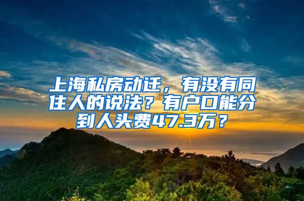 上海私房动迁，有没有同住人的说法？有户口能分到人头费47.3万？