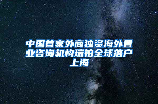 中国首家外商独资海外置业咨询机构瑞铂全球落户上海
