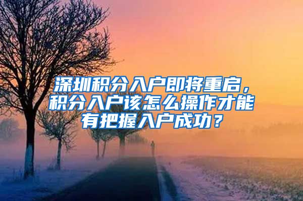 深圳积分入户即将重启,积分入户该怎么操作才能有把握入户成功?