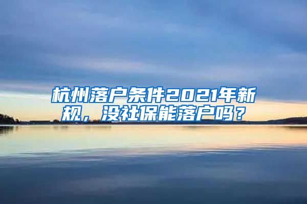 杭州落户条件2021年新规,没社保能落户吗?