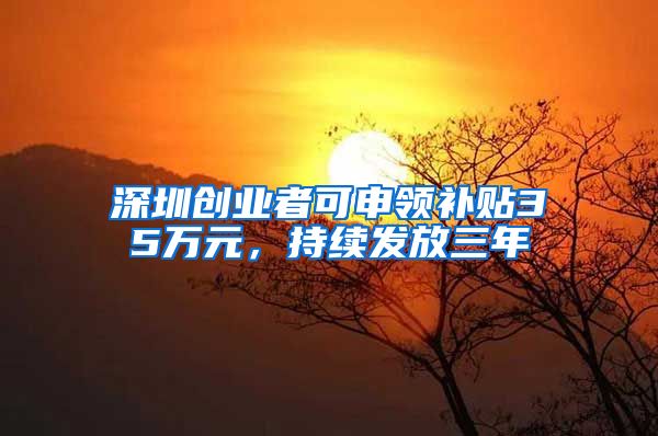 深圳创业者可申领补贴35万元,持续发放三年