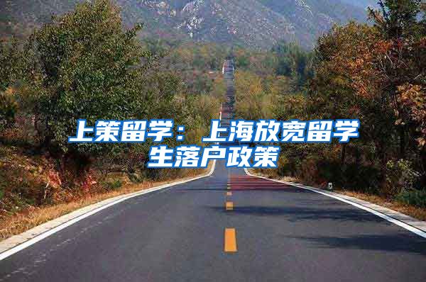 上策留学:上海放宽留学生落户政策