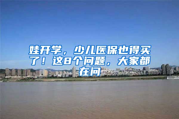 娃开学，少儿医保也得买了！这8个问题，大家都在问
