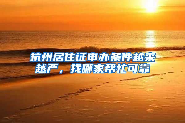 杭州居住证申办条件越来越严，找哪家帮忙可靠