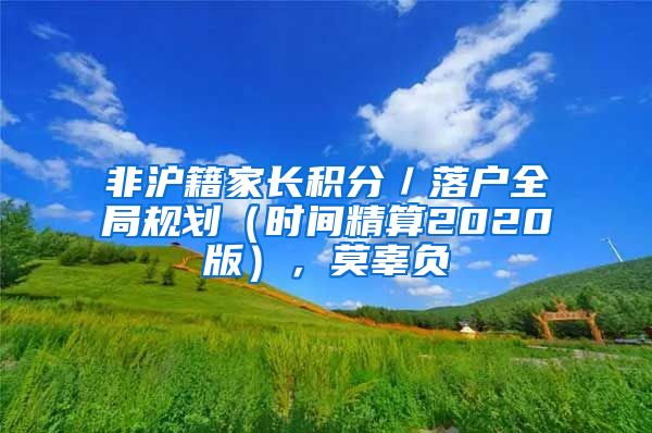 非沪籍家长积分／落户全局规划（时间精算2020版），莫辜负