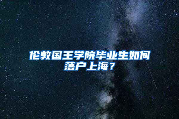 伦敦国王学院毕业生如何落户上海？