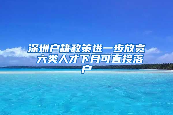 深圳户籍政策进一步放宽 六类人才下月可直接落户