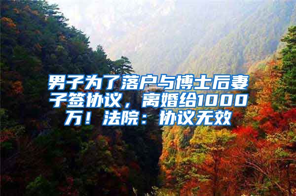 男子为了落户与博士后妻子签协议，离婚给1000万！法院：协议无效