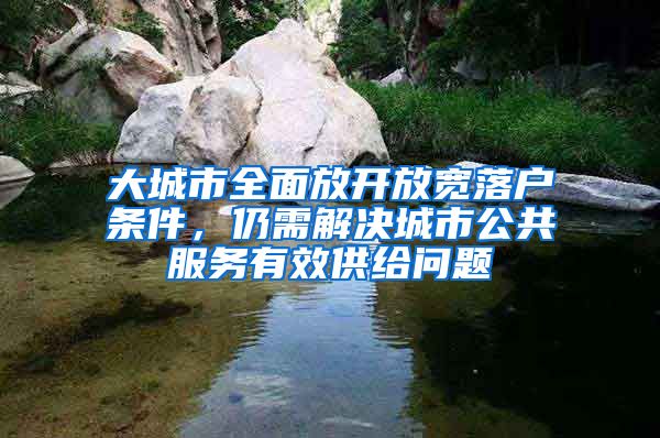 大城市全面放开放宽落户条件，仍需解决城市公共服务有效供给问题