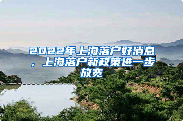 2022年上海落户好消息，上海落户新政策进一步放宽