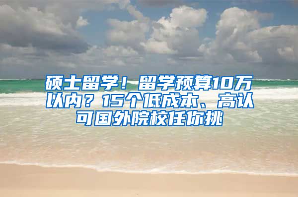 硕士留学！留学预算10万以内？15个低成本、高认可国外院校任你挑