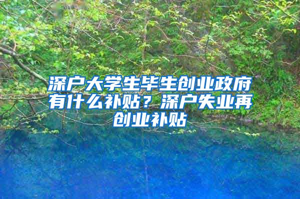 深户大学生毕生创业政府有什么补贴?深户失业再创业补贴