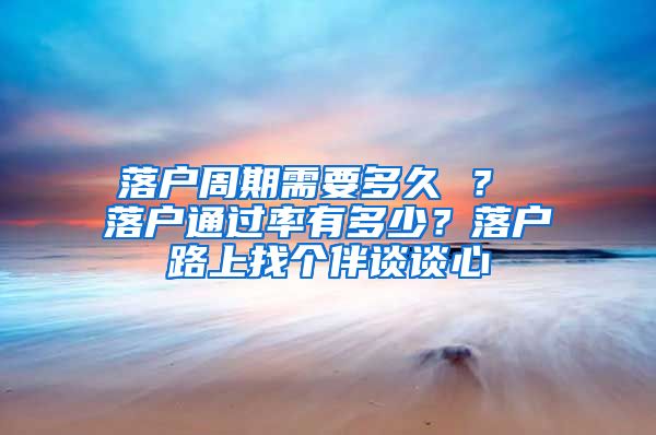 落户周期需要多久 ? 落户通过率有多少?落户路上找个伴谈谈心
