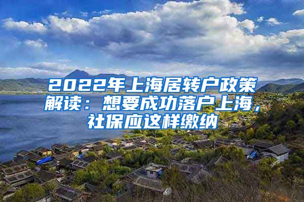 2022年上海居转户政策解读：想要成功落户上海，社保应这样缴纳