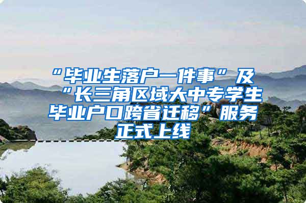 “毕业生落户一件事”及“长三角区域大中专学生毕业户口跨省迁移”服务正式上线