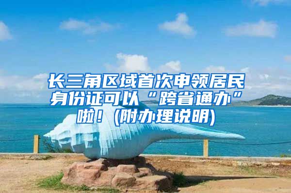 长三角区域首次申领居民身份证可以“跨省通办”啦！(附办理说明)