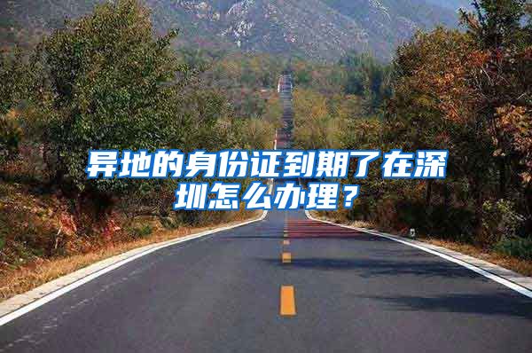 异地的身份证到期了在深圳怎么办理?
