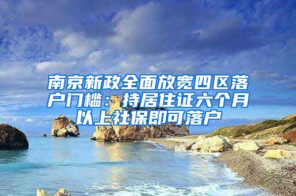 南京新政全面放宽四区落户门槛:持居住证六个月以上社保即可落户