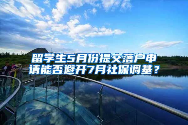留学生5月份提交落户申请能否避开7月社保调基?