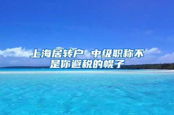 上海居转户 中级职称不是你避税的幌子