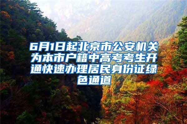 6月1日起北京市公安机关为本市户籍中高考考生开通快速办理居民身份证绿色通道