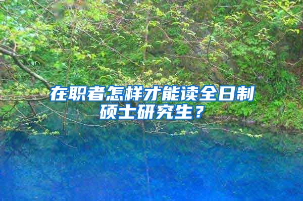 在职者怎样才能读全日制硕士研究生？
