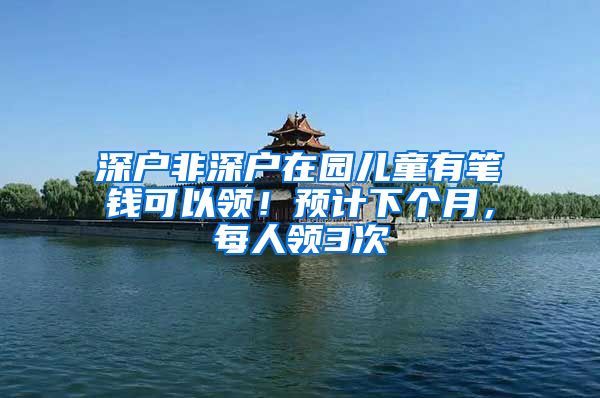 深户非深户在园儿童有笔钱可以领！预计下个月，每人领3次