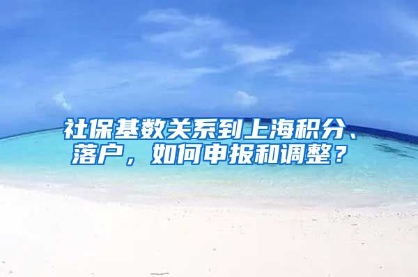 社保基数关系到上海积分、落户，如何申报和调整？