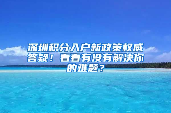 深圳积分入户新政策权威答疑！看看有没有解决你的难题？